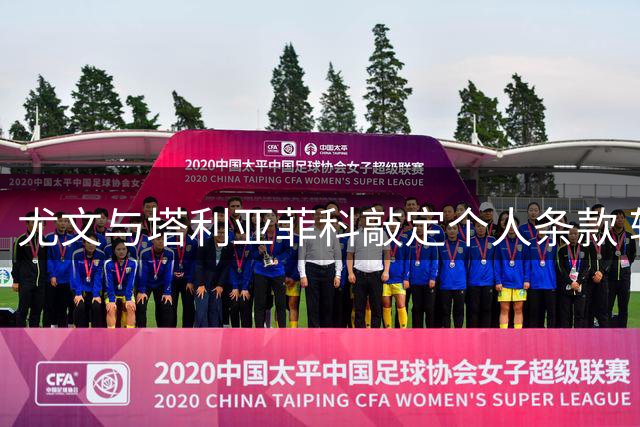尤文与塔利亚菲科敲定个人条款 转会取决于卡巴尔去留